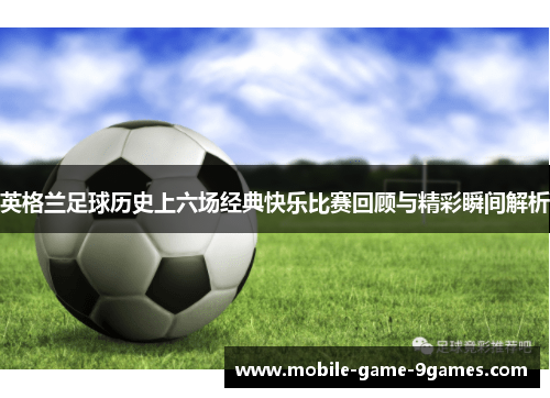 英格兰足球历史上六场经典快乐比赛回顾与精彩瞬间解析