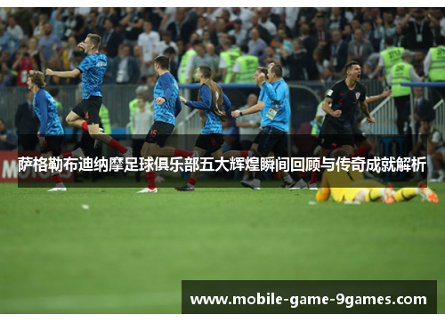 萨格勒布迪纳摩足球俱乐部五大辉煌瞬间回顾与传奇成就解析