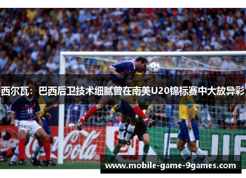 西尔瓦：巴西后卫技术细腻曾在南美U20锦标赛中大放异彩