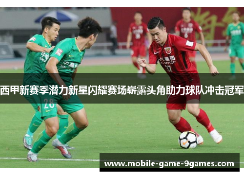 西甲新赛季潜力新星闪耀赛场崭露头角助力球队冲击冠军