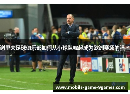 谢里夫足球俱乐部如何从小球队崛起成为欧洲赛场的强者