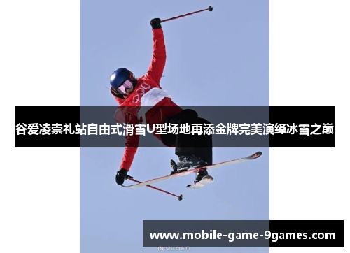 谷爱凌崇礼站自由式滑雪U型场地再添金牌完美演绎冰雪之巅