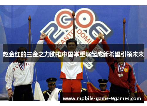 赵金红的三金之力助推中国举重崛起成新希望引领未来
