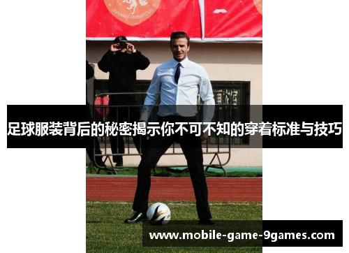 足球服装背后的秘密揭示你不可不知的穿着标准与技巧