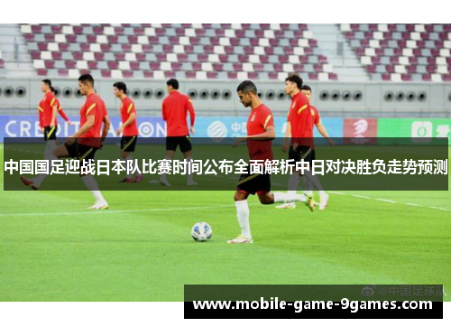 中国国足迎战日本队比赛时间公布全面解析中日对决胜负走势预测