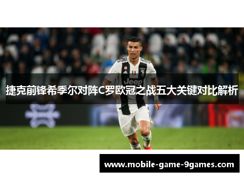 捷克前锋希季尔对阵C罗欧冠之战五大关键对比解析