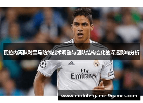 瓦拉内离队对皇马防线战术调整与团队结构变化的深远影响分析