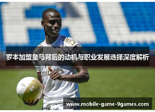 罗本加盟皇马背后的动机与职业发展选择深度解析
