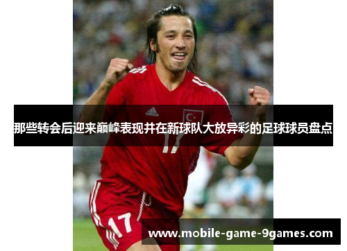 那些转会后迎来巅峰表现并在新球队大放异彩的足球球员盘点
