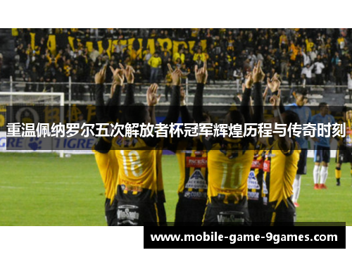 重温佩纳罗尔五次解放者杯冠军辉煌历程与传奇时刻 重温佩纳罗尔五次解放者杯冠军辉煌历程与传奇时刻