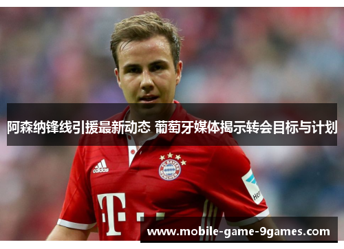 阿森纳锋线引援最新动态 葡萄牙媒体揭示转会目标与计划