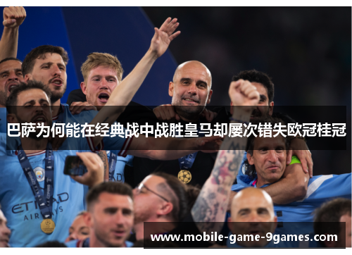 巴萨为何能在经典战中战胜皇马却屡次错失欧冠桂冠 巴萨为何能在经典战中战胜皇马却屡次错失欧冠桂冠