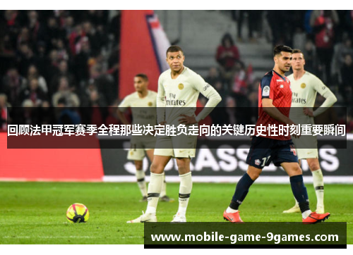 回顾法甲冠军赛季全程那些决定胜负走向的关键历史性时刻重要瞬间