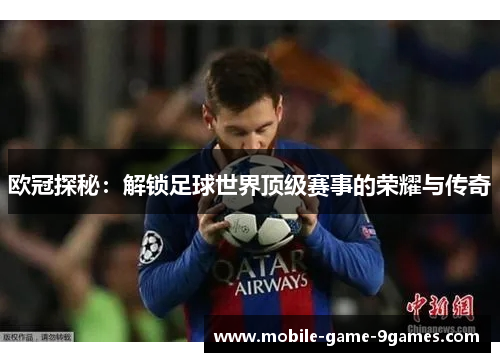 欧冠探秘:解锁足球世界顶级赛事的荣耀与传奇 欧冠探秘:解锁足球世界顶级赛事的荣耀与传奇