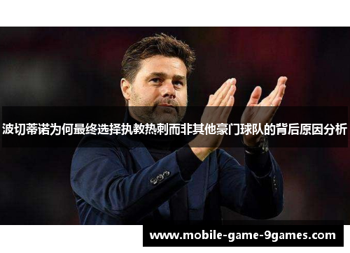 波切蒂诺为何最终选择执教热刺而非其他豪门球队的背后原因分析 波切蒂诺为何最终选择执教热刺而非其他豪门球队的背后原因分析