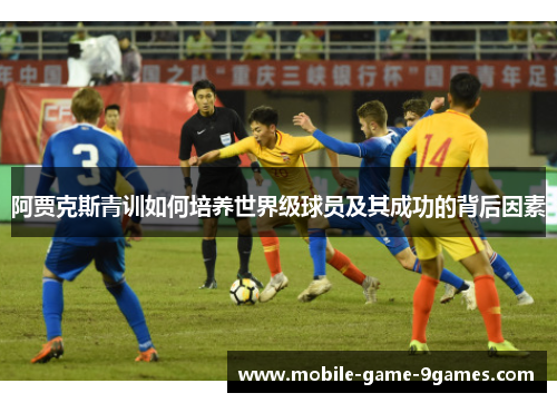 阿贾克斯青训如何培养世界级球员及其成功的背后因素