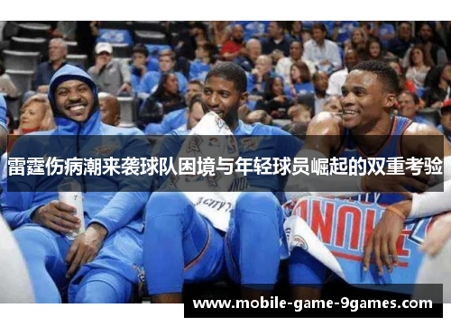 雷霆伤病潮来袭球队困境与年轻球员崛起的双重考验 雷霆伤病潮来袭球队困境与年轻球员崛起的双重考验