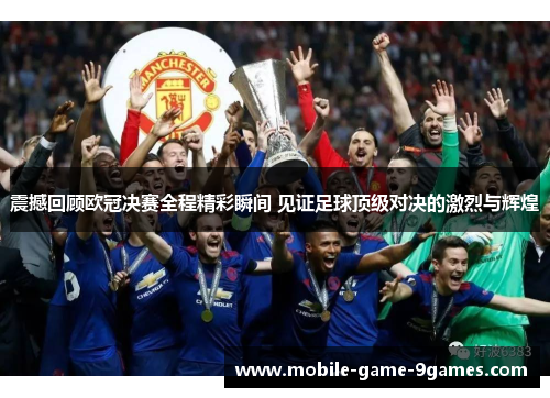 震撼回顾欧冠决赛全程精彩瞬间 见证足球顶级对决的激烈与辉煌