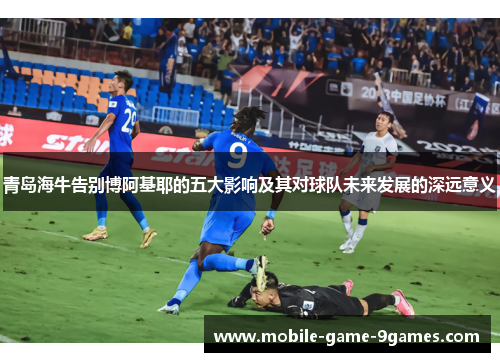 青岛海牛告别博阿基耶的五大影响及其对球队未来发展的深远意义