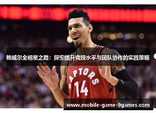 鲍威尔全明星之路：探索提升竞技水平与团队协作的实践策略