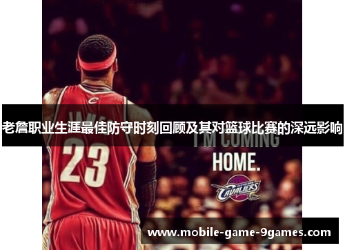 老詹职业生涯最佳防守时刻回顾及其对篮球比赛的深远影响 老詹职业生涯最佳防守时刻回顾及其对篮球比赛的深远影响