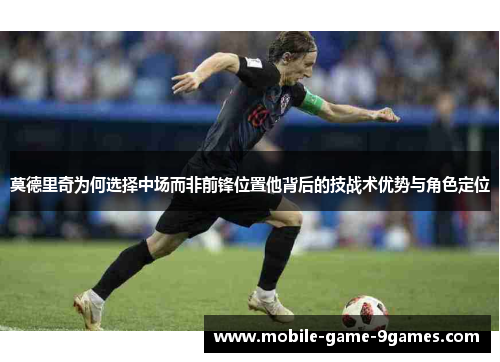 莫德里奇为何选择中场而非前锋位置他背后的技战术优势与角色定位
