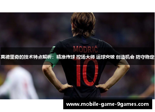 莫德里奇的技术特点解析：精准传球 控场大师 运球突破 创造机会 防守稳定