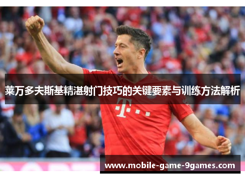 莱万多夫斯基精湛射门技巧的关键要素与训练方法解析