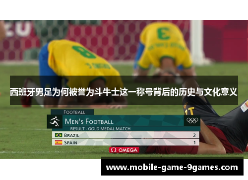西班牙男足为何被誉为斗牛士这一称号背后的历史与文化意义