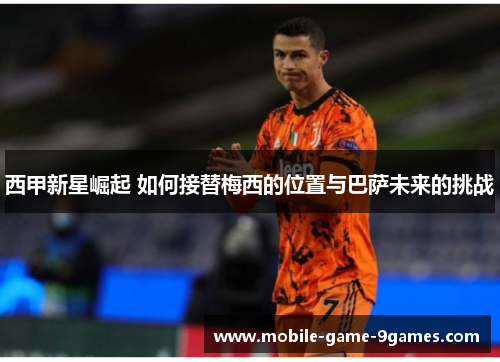 西甲新星崛起 如何接替梅西的位置与巴萨未来的挑战