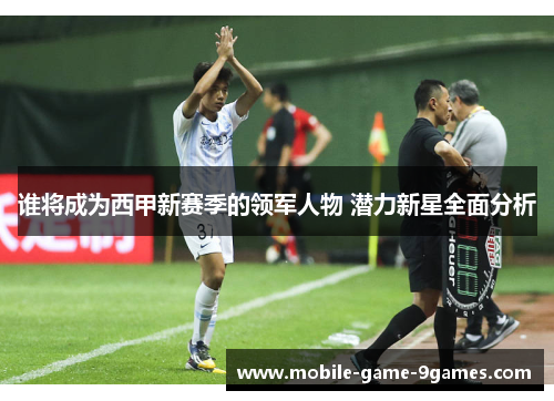 谁将成为西甲新赛季的领军人物 潜力新星全面分析