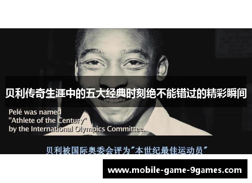 贝利传奇生涯中的五大经典时刻绝不能错过的精彩瞬间 贝利传奇生涯中的五大经典时刻绝不能错过的精彩瞬间