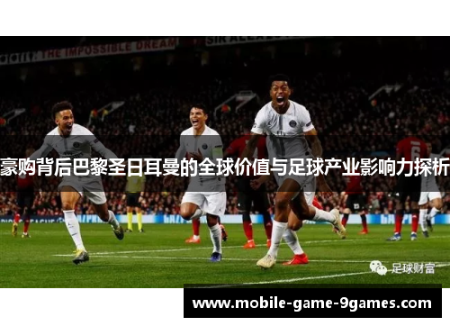 豪购背后巴黎圣日耳曼的全球价值与足球产业影响力探析 豪购背后巴黎圣日耳曼的全球价值与足球产业影响力探析