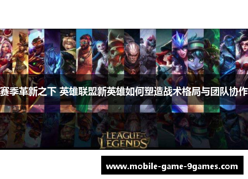 赛季革新之下 英雄联盟新英雄如何塑造战术格局与团队协作 赛季革新之下 英雄联盟新英雄如何塑造战术格局与团队协作