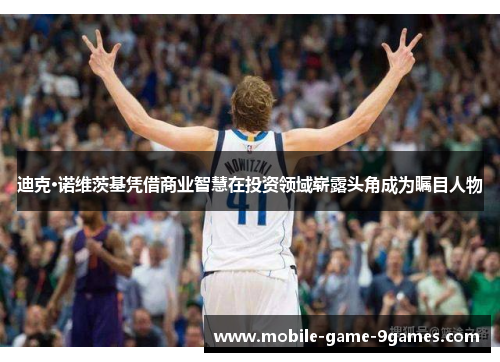 迪克·诺维茨基凭借商业智慧在投资领域崭露头角成为瞩目人物 迪克·诺维茨基凭借商业智慧在投资领域崭露头角成为瞩目人物