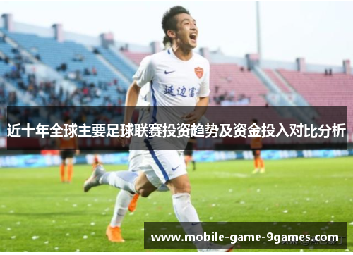 近十年全球主要足球联赛投资趋势及资金投入对比分析 近十年全球主要足球联赛投资趋势及资金投入对比分析