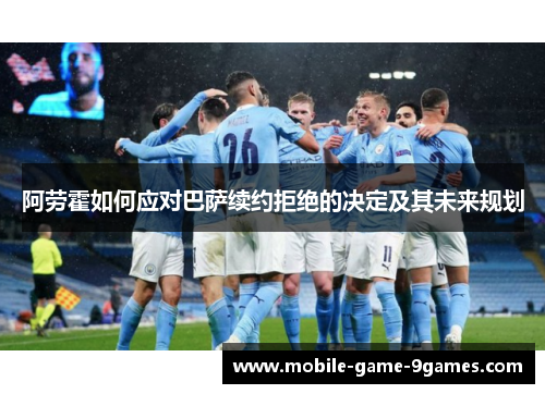 阿劳霍如何应对巴萨续约拒绝的决定及其未来规划 阿劳霍如何应对巴萨续约拒绝的决定及其未来规划