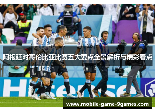 阿根廷对哥伦比亚比赛五大要点全景解析与精彩看点 阿根廷对哥伦比亚比赛五大要点全景解析与精彩看点
