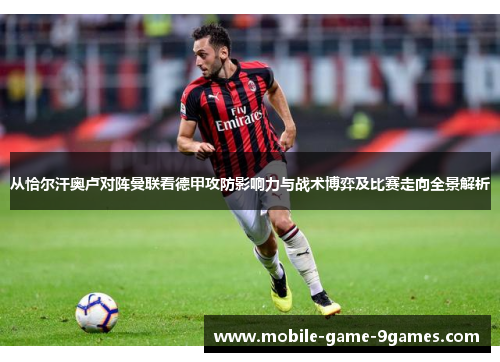 从恰尔汗奥卢对阵曼联看德甲攻防影响力与战术博弈及比赛走向全景解析 从恰尔汗奥卢对阵曼联看德甲攻防影响力与战术博弈及比赛走向全景解析