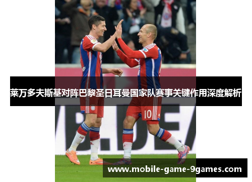 莱万多夫斯基对阵巴黎圣日耳曼国家队赛事关键作用深度解析