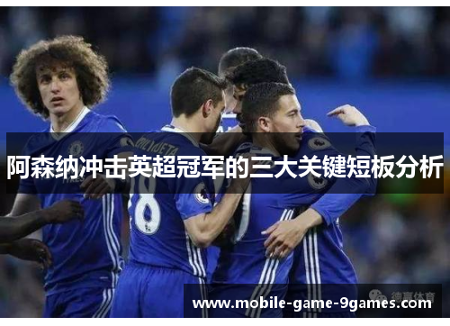 阿森纳冲击英超冠军的三大关键短板分析