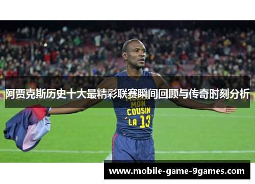 阿贾克斯历史十大最精彩联赛瞬间回顾与传奇时刻分析