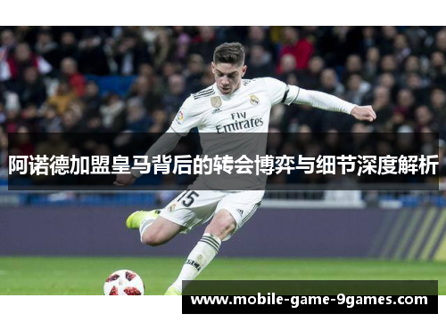 阿诺德加盟皇马背后的转会博弈与细节深度解析