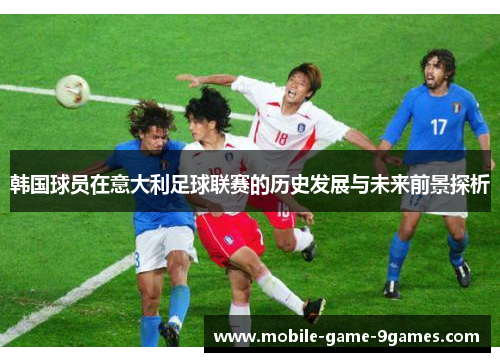 韩国球员在意大利足球联赛的历史发展与未来前景探析 韩国球员在意大利足球联赛的历史发展与未来前景探析
