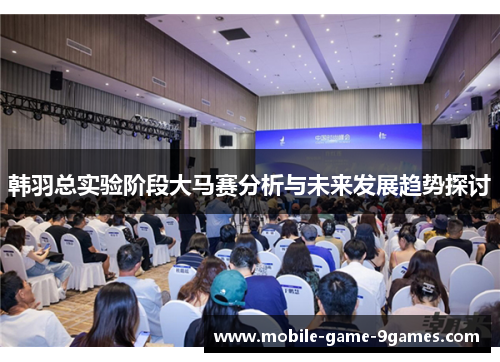 韩羽总实验阶段大马赛分析与未来发展趋势探讨 韩羽总实验阶段大马赛分析与未来发展趋势探讨