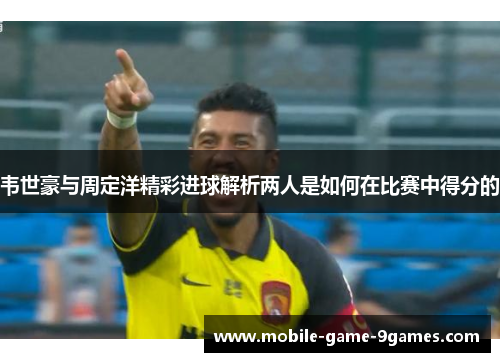 韦世豪与周定洋精彩进球解析两人是如何在比赛中得分的 韦世豪与周定洋精彩进球解析两人是如何在比赛中得分的