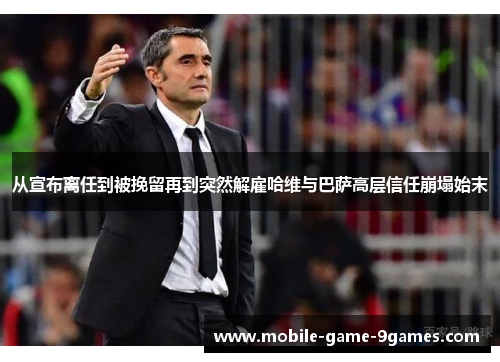 从宣布离任到被挽留再到突然解雇哈维与巴萨高层信任崩塌始末 从宣布离任到被挽留再到突然解雇哈维与巴萨高层信任崩塌始末
