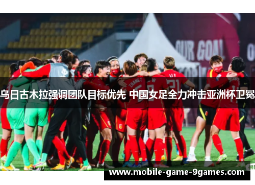 乌日古木拉强调团队目标优先 中国女足全力冲击亚洲杯卫冕