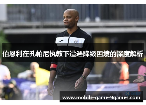 伯恩利在孔帕尼执教下遭遇降级困境的深度解析