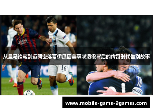 从皇马锋霸到迈阿密落幕伊瓜因美职联退役背后的传奇时代告别故事 从皇马锋霸到迈阿密落幕伊瓜因美职联退役背后的传奇时代告别故事